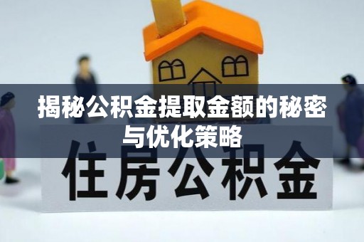 孟州揭秘公积金提取金额的秘密与优化策略
