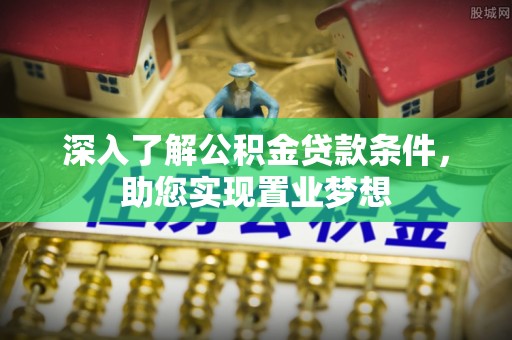 孟州深入了解公积金贷款条件，助您实现置业梦想