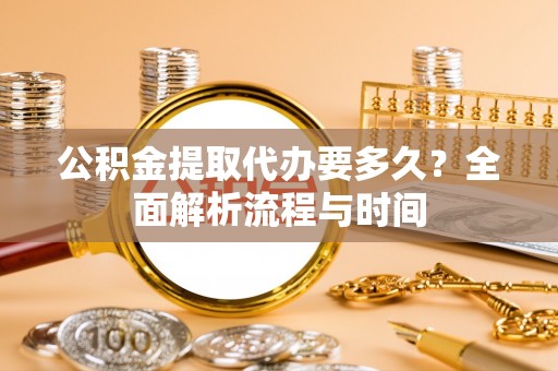 孟州公积金提取代办要多久？全面解析流程与时间
