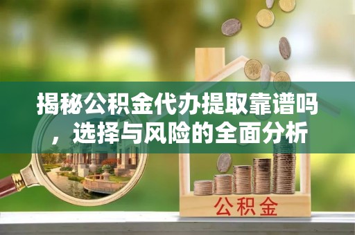 孟州揭秘公积金代办提取靠谱吗，选择与风险的全面分析