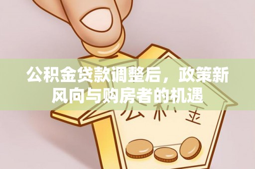 孟州公积金贷款调整后，政策新风向与购房者的机遇