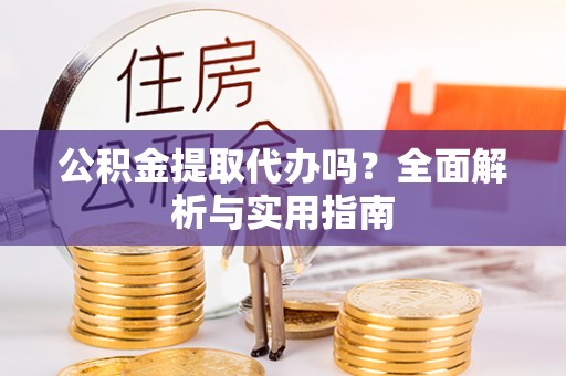 孟州公积金提取代办吗？全面解析与实用指南