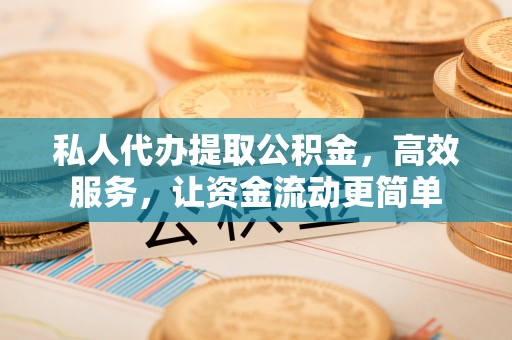 孟州私人代办提取公积金，高效服务，让资金流动更简单
