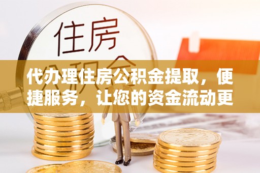 孟州代办理住房公积金提取，便捷服务，让您的资金流动更高效