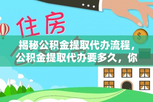 孟州揭秘公积金提取代办流程，公积金提取代办要多久，你真的了解吗？