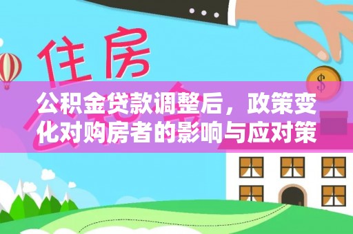孟州公积金贷款调整后，政策变化对购房者的影响与应对策略