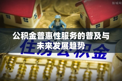 孟州公积金普惠性服务的普及与未来发展趋势