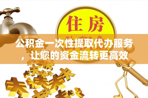 孟州公积金一次性提取代办服务，让您的资金流转更高效