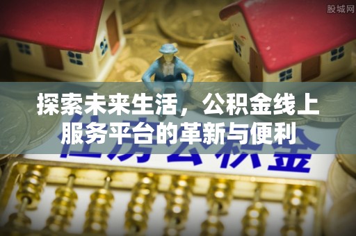 孟州探索未来生活，公积金线上服务平台的革新与便利