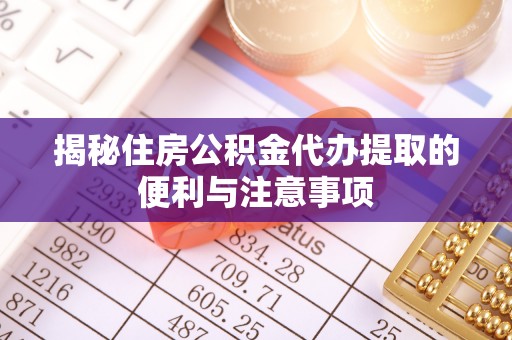 孟州揭秘住房公积金代办提取的便利与注意事项