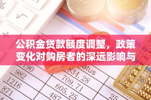 孟州公积金贷款额度调整，政策变化对购房者的深远影响与应对策略