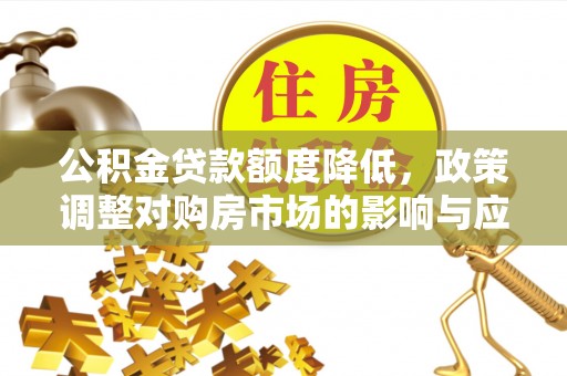 孟州公积金贷款额度降低，政策调整对购房市场的影响与应对策略