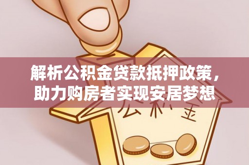 孟州解析公积金贷款抵押政策，助力购房者实现安居梦想