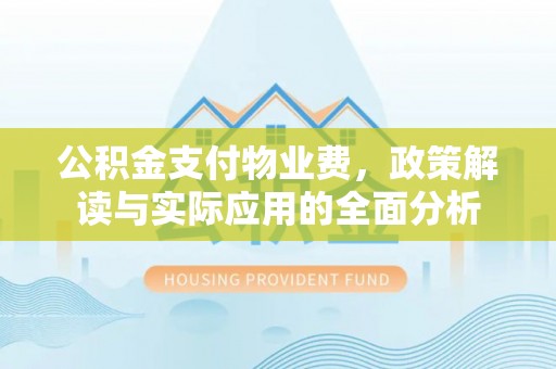 孟州公积金支付物业费，政策解读与实际应用的全面分析