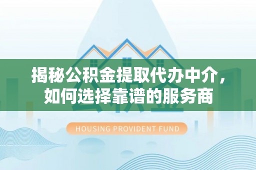 孟州揭秘公积金提取代办中介，如何选择靠谱的服务商