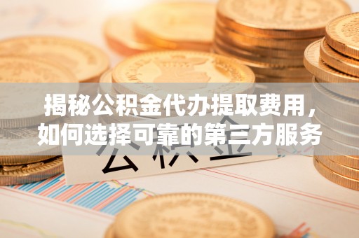 孟州揭秘公积金代办提取费用，如何选择可靠的第三方服务？