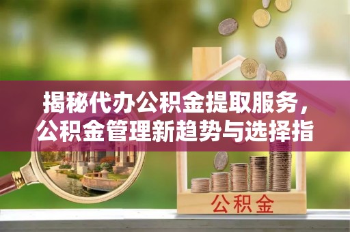 孟州揭秘代办公积金提取服务，公积金管理新趋势与选择指南