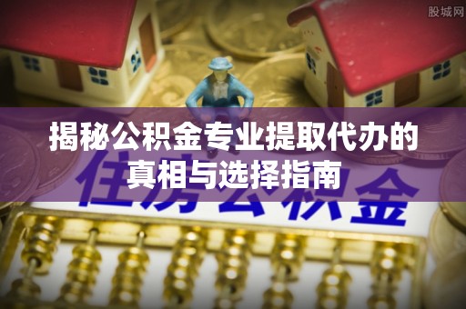 孟州揭秘公积金专业提取代办的真相与选择指南