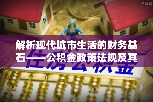 孟州解析现代城市生活的财务基石——公积金政策法规及其深远影响