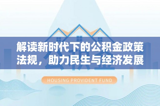 孟州解读新时代下的公积金政策法规，助力民生与经济发展的关键工具