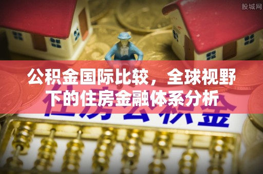 孟州公积金国际比较，全球视野下的住房金融体系分析